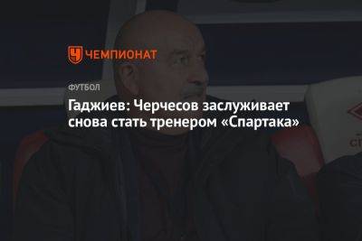 Гаджиев: Черчесов заслуживает снова стать тренером «Спартака»
