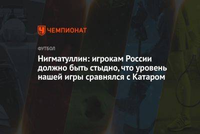 Нигматуллин: игрокам России должно быть стыдно, что уровень нашей игры сравнялся с Катаром