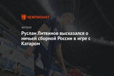 Руслан Литвинов высказался о ничьей сборной России в игре с Катаром