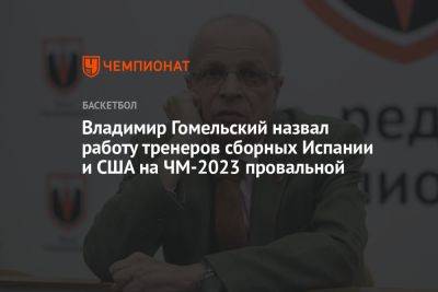 Владимир Гомельский назвал работу тренеров сборных Испании и США на ЧМ-2023 провальной