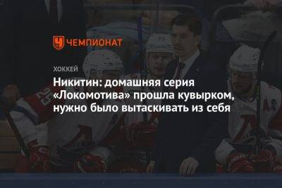 Никитин: домашняя серия «Локомотива» прошла кувырком, нужно было вытаскивать из себя