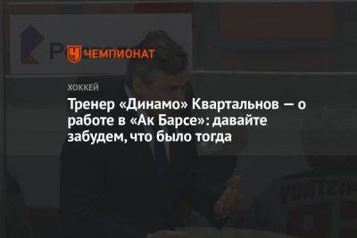 Тренер «Динамо» Квартальнов — о работе в «Ак Барсе»: давайте забудем, что было тогда