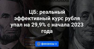 ЦБ: реальный эффективный курс рубля упал на 29,9% с начала 2023 года