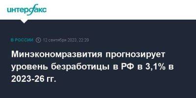 Минэкономразвития прогнозирует уровень безработицы в РФ в 3,1% в 2023-26 гг.