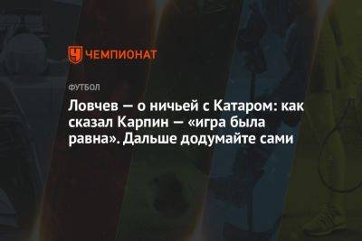 Ловчев — о ничьей с Катаром: как сказал Карпин — «игра была равна». Дальше додумайте сами