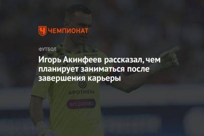 Игорь Акинфеев рассказал, чем планирует заниматься после завершения карьеры