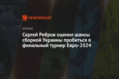 Сергей Ребров оценил шансы сборной Украины пробиться в финальный турнир Евро-2024