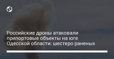 Российские дроны атаковали припортовые объекты на юге Одесской области: шестеро раненых