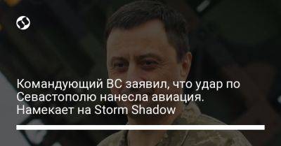 Командующий ВС заявил, что удар по Севастополю нанесла авиация. Намекает на Storm Shadow