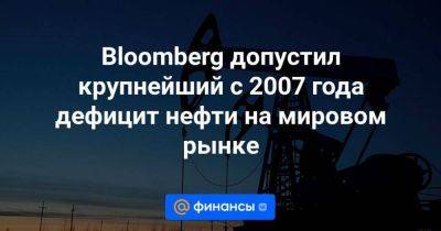 Bloomberg допустил крупнейший с 2007 года дефицит нефти на мировом рынке