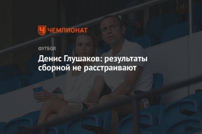 Денис Глушаков: результаты сборной не расстраивают