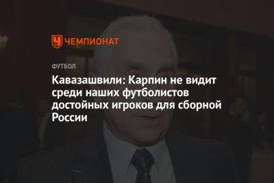 Кавазашвили: Карпин не видит среди наших футболистов достойных игроков для сборной России