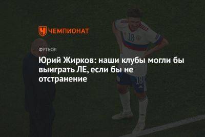 Юрий Жирков: наши клубы могли бы выиграть ЛЕ, если бы не отстранение