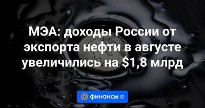 МЭА: доходы России от экспорта нефти в августе увеличились на $1,8 млрд