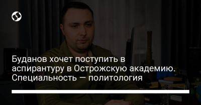 Буданов хочет поступить в аспирантуру в Острожскую академию. Специальность — политология