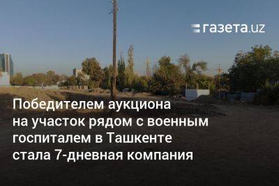 Победителем аукциона на участок рядом с военным госпиталем в Ташкенте стала 7-дневная компания