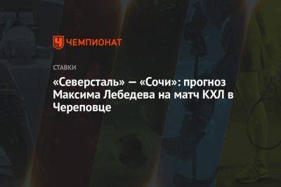 «Северсталь» — «Сочи»: прогноз Максима Лебедева на матч КХЛ в Череповце