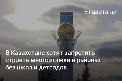 В Казахстане хотят запретить строить многоэтажки в районах без школ и детсадов