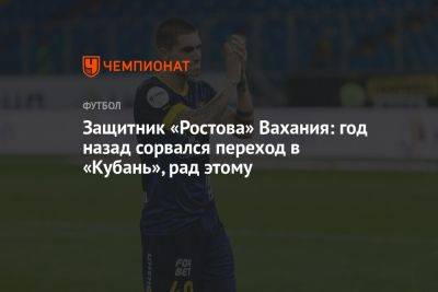 Защитник «Ростова» Вахания: год назад сорвался переход в «Кубань», рад этому