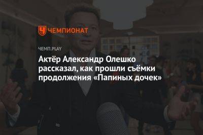 Актёр Александр Олешко рассказал, как прошли съёмки продолжения «Папиных дочек»