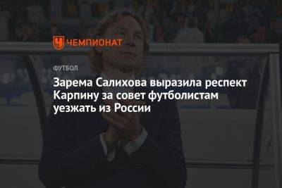 Зарема Салихова выразила респект Карпину за совет футболистам уезжать из России