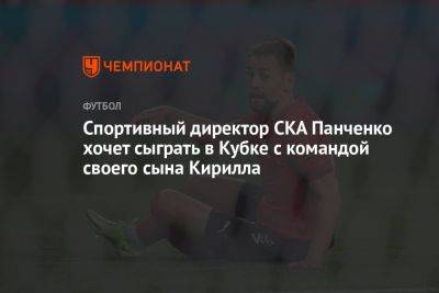 Спортивный директор СКА Панченко хочет сыграть в Кубке с командой своего сына Кирилла