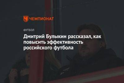 Дмитрий Булыкин рассказал, как повысить эффективность российского футбола
