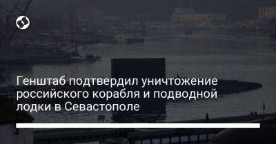 Генштаб подтвердил уничтожение российского корабля и подводной лодки в Севастополе