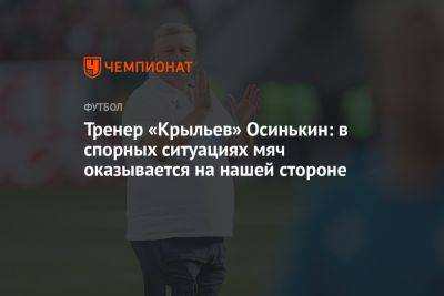 Тренер «Крыльев» Осинькин: в спорных ситуациях мяч оказывается на нашей стороне