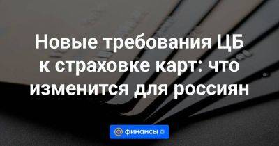 Новые требования ЦБ к страховке карт: что изменится для россиян