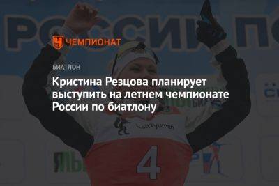 Кристина Резцова планирует выступить на летнем чемпионате России по биатлону