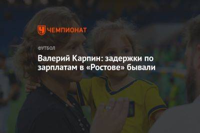 Валерий Карпин: задержки по зарплатам в «Ростове» бывали