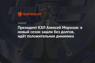 Президент КХЛ Алексей Морозов: в новый сезон зашли без долгов, идёт положительная динамика