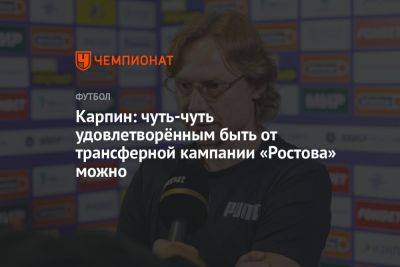 Карпин: чуть-чуть удовлетворённым быть от трансферной кампании «Ростова» можно