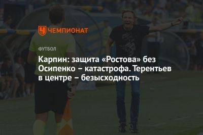 Карпин: защита «Ростова» без Осипенко – катастрофа. Терентьев в центре – безысходность