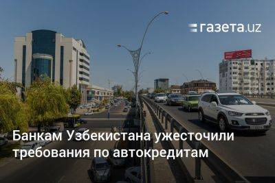 Банкам Узбекистана ужесточили требования по автокредитам