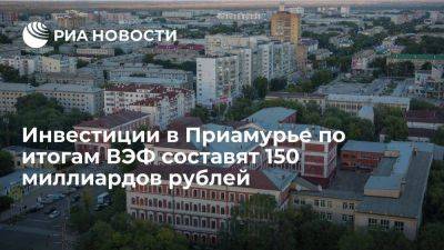 Инвестиции в экономику Приамурья по итогам ВЭФ составят 150 миллиардов рублей
