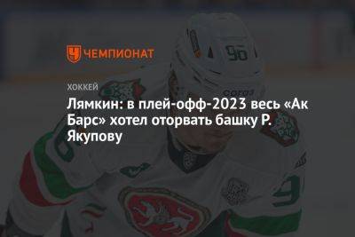 Лямкин: в плей-офф-2023 весь «Ак Барс» хотел оторвать башку Р. Якупову
