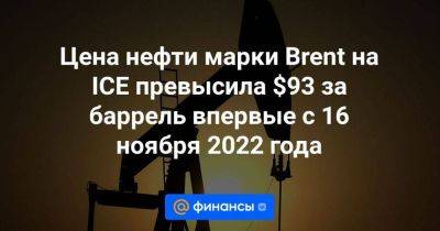 Цена нефти марки Brent на ICE превысила $93 за баррель впервые с 16 ноября 2022 года