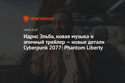 Идрис Эльба, новая музыка и эпичный трейлер — новые детали Cyberpunk 2077: Phantom Liberty