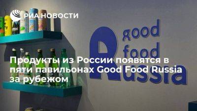 Продукты из России появятся в пяти павильонах Good Food Russia за рубежом