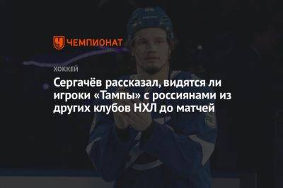 Сергачёв рассказал, видятся ли игроки «Тампы» с россиянами из других клубов НХЛ до матчей