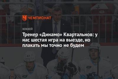 Тренер «Динамо» Квартальнов: у нас шестая игра на выезде, но плакать мы точно не будем