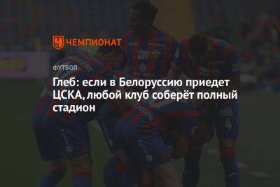 Глеб: если в Беларусь приедет ЦСКА, любой клуб соберёт полный стадион