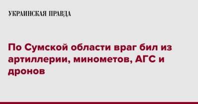 По Сумской области враг бил из артиллерии, минометов, АГС и дронов