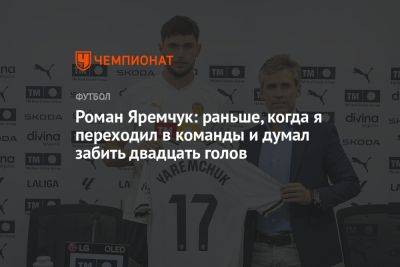Роман Яремчук: раньше, когда я переходил в команды и думал забить двадцать голов