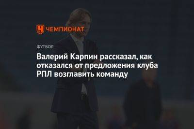Валерий Карпин - Валерий Карпин рассказал, как отказался от предложения клуба РПЛ возглавить команду - championat.com - Россия