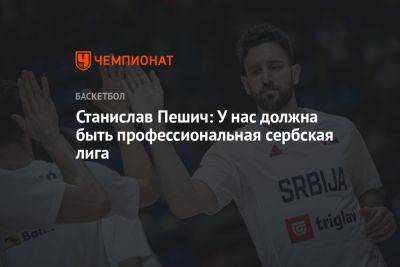 Станислав Пешич: У нас должна быть профессиональная сербская лига