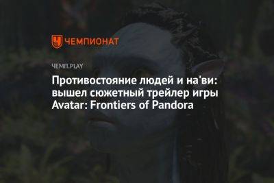 Противостояние людей и на'ви: вышел сюжетный трейлер игры Avatar: Frontiers of Pandora