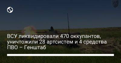 ВСУ ликвидировали 470 оккупантов, уничтожили 28 артсистем и 4 средства ПВО – Генштаб